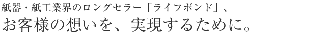 紙器・紙工業界のロングセラー「ライフボンド」、お客様の想いを実現するために―。