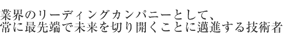 業界のリーディングカンパニーとして、常に最先端で未来を切り開くことに邁進する技術者